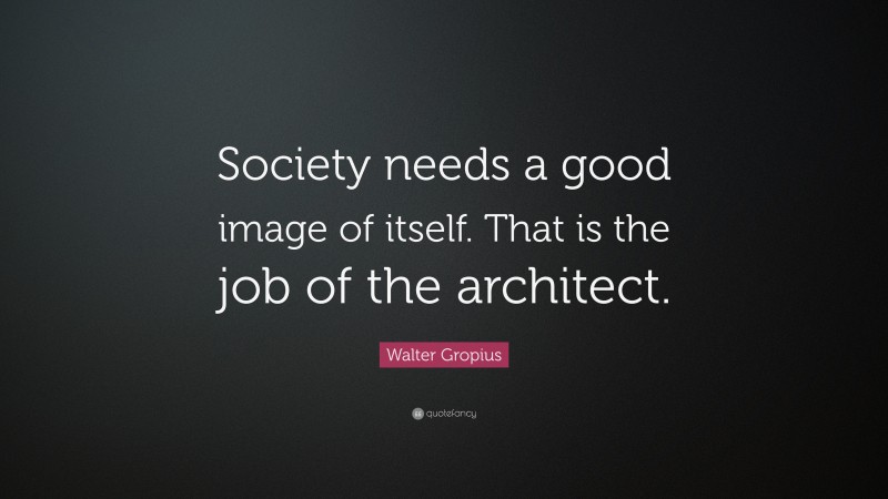 Walter Gropius Quote: “Society needs a good image of itself. That is the job of the architect.”