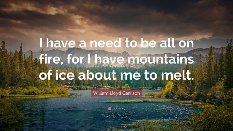 William Lloyd Garrison Quote: “I have a need to be all on fire, for I have mountains of ice about me to melt.”