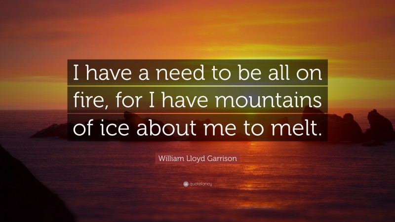William Lloyd Garrison Quote: “I have a need to be all on fire, for I have mountains of ice about me to melt.”
