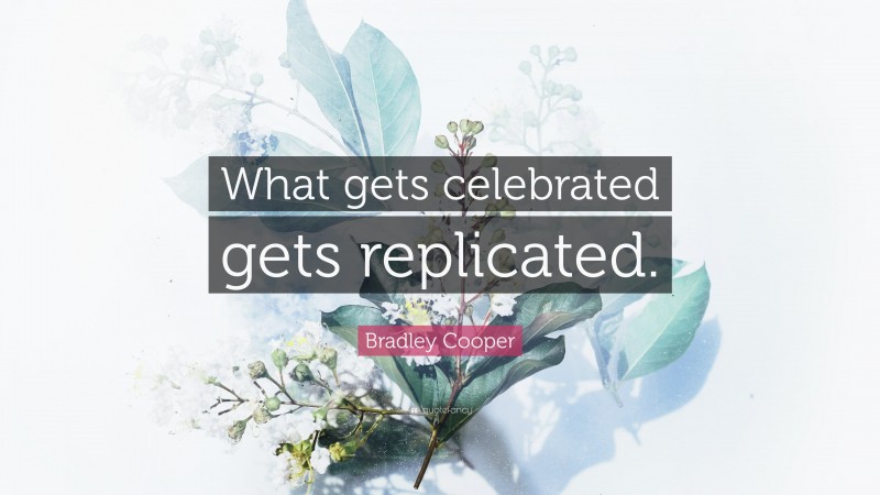 Bradley Cooper Quote: “What gets celebrated gets replicated.”