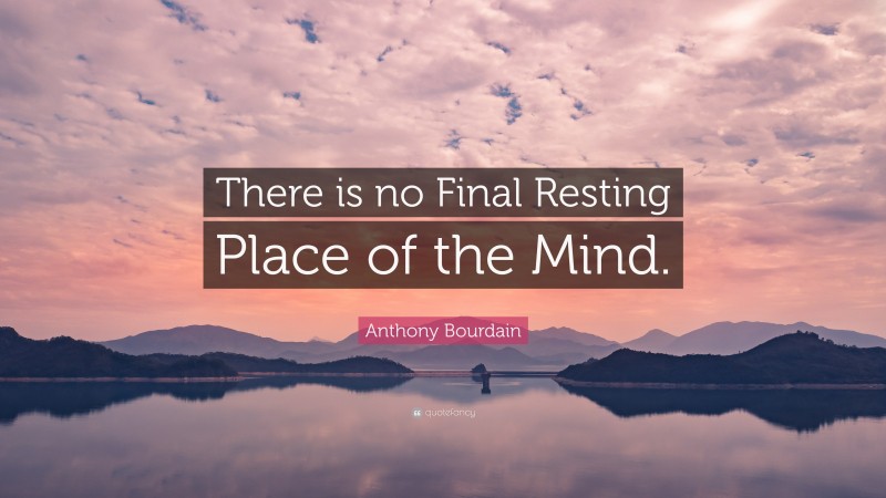 Anthony Bourdain Quote: “There is no Final Resting Place of the Mind.”