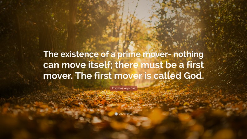Thomas Aquinas Quote: “The existence of a prime mover- nothing can move itself; there must be a first mover. The first mover is called God.”