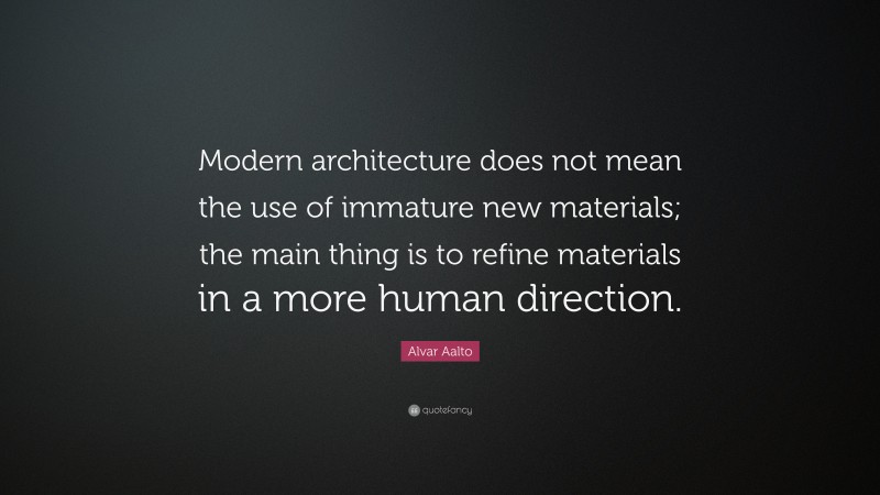 Alvar Aalto Quote: “Modern architecture does not mean the use of immature new materials; the main thing is to refine materials in a more human direction.”