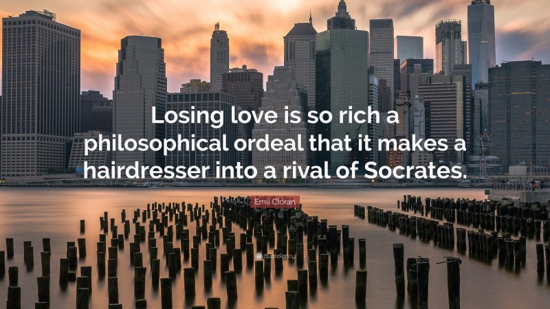 Emil Cioran Quote: “Losing love is so rich a philosophical ordeal that it makes a hairdresser into a rival of Socrates.”