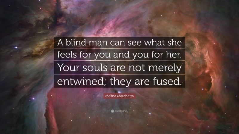 Melina Marchetta Quote: “A blind man can see what she feels for you and you for her. Your souls are not merely entwined; they are fused.”
