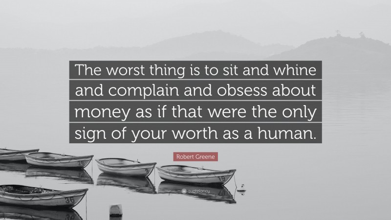 Robert Greene Quote: “The worst thing is to sit and whine and complain and obsess about money as if that were the only sign of your worth as a human.”