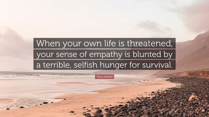 Yann Martel Quote: “When your own life is threatened, your sense of empathy is blunted by a terrible, selfish hunger for survival.”