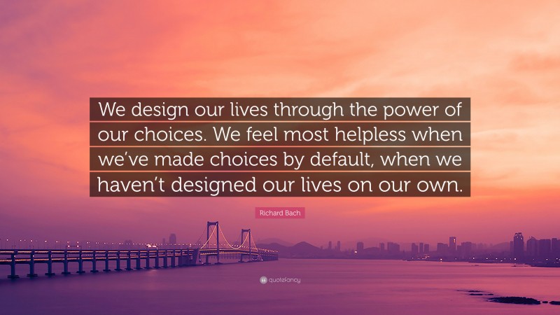 Richard Bach Quote: “We design our lives through the power of our choices. We feel most helpless when we’ve made choices by default, when we haven’t designed our lives on our own.”