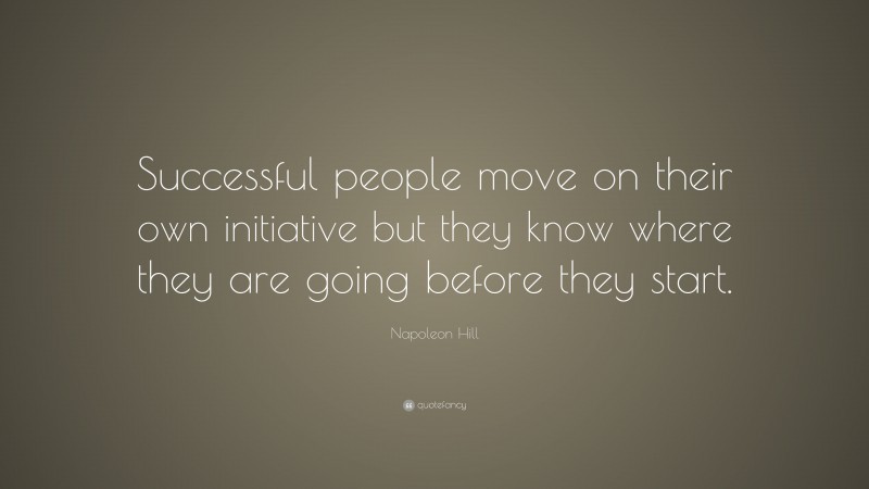 Napoleon Hill Quote: “Successful people move on their own initiative but they know where they are going before they start.”