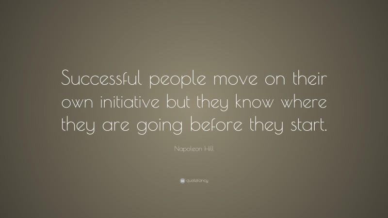 Napoleon Hill Quote: “Successful people move on their own initiative but they know where they are going before they start.”