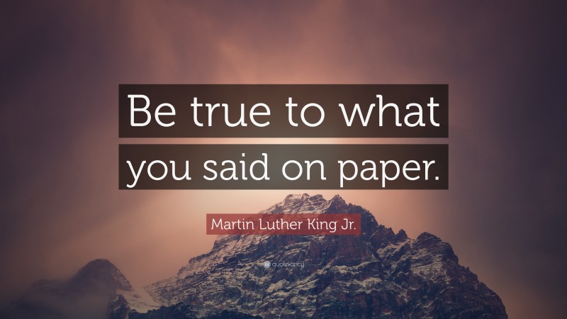 Martin Luther King Jr. Quote: “Be true to what you said on paper.”