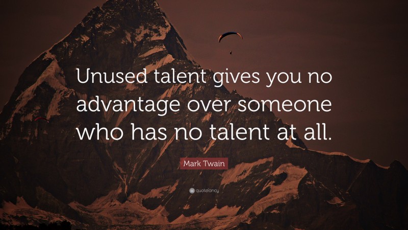 Mark Twain Quote: “Unused talent gives you no advantage over someone who has no talent at all.”