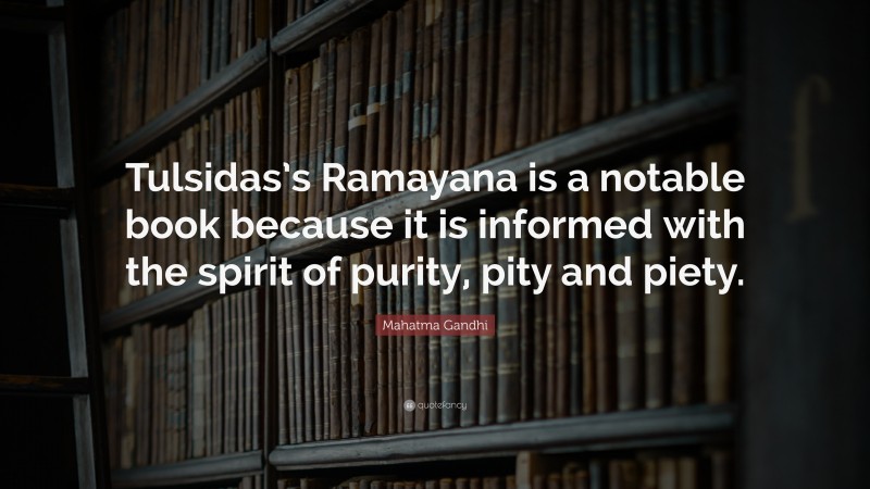 Mahatma Gandhi Quote: “Tulsidas’s Ramayana is a notable book because it is informed with the spirit of purity, pity and piety.”