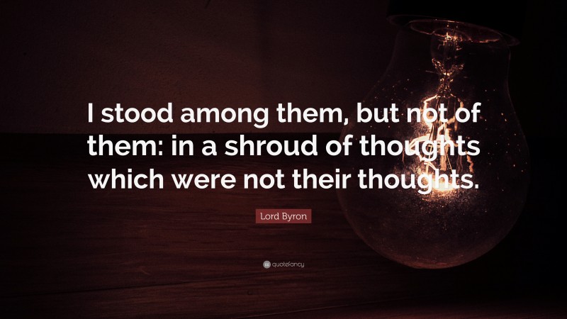 Lord Byron Quote: “I stood among them, but not of them: in a shroud of thoughts which were not their thoughts.”