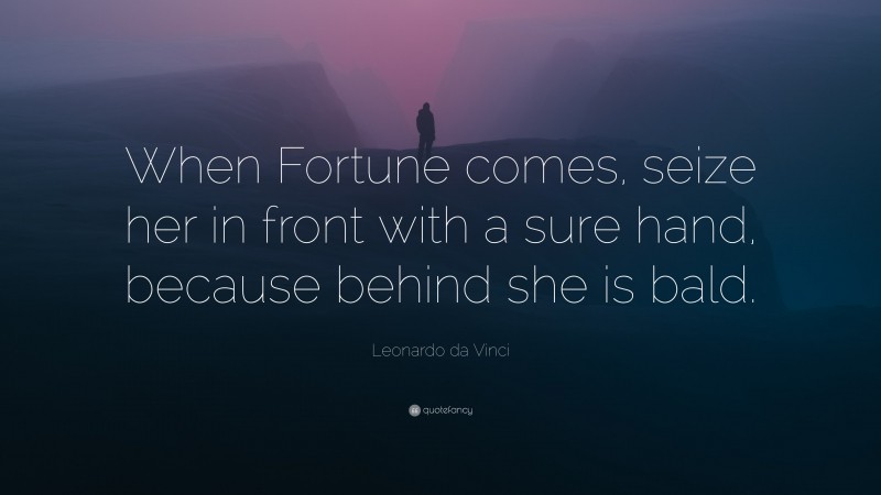 Leonardo da Vinci Quote: “When Fortune comes, seize her in front with a sure hand, because behind she is bald.”