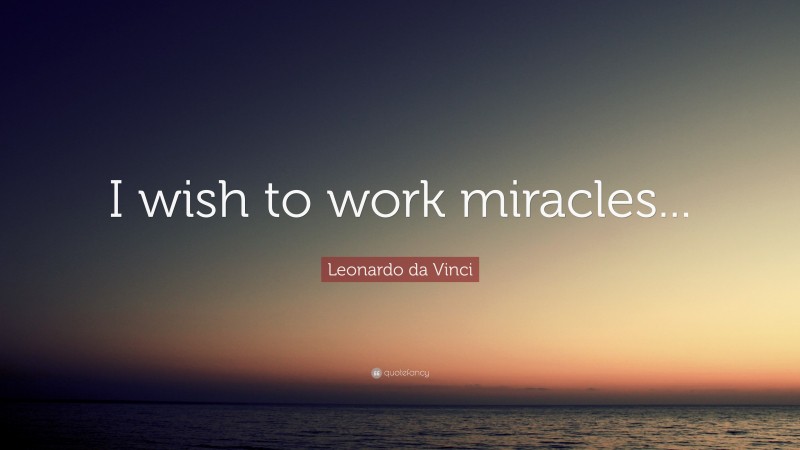 Leonardo da Vinci Quote: “I wish to work miracles...”