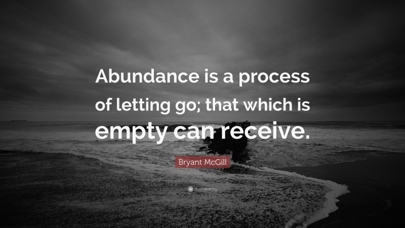 Bryant McGill Quote: “Abundance is a process of letting go; that which is empty can receive.”