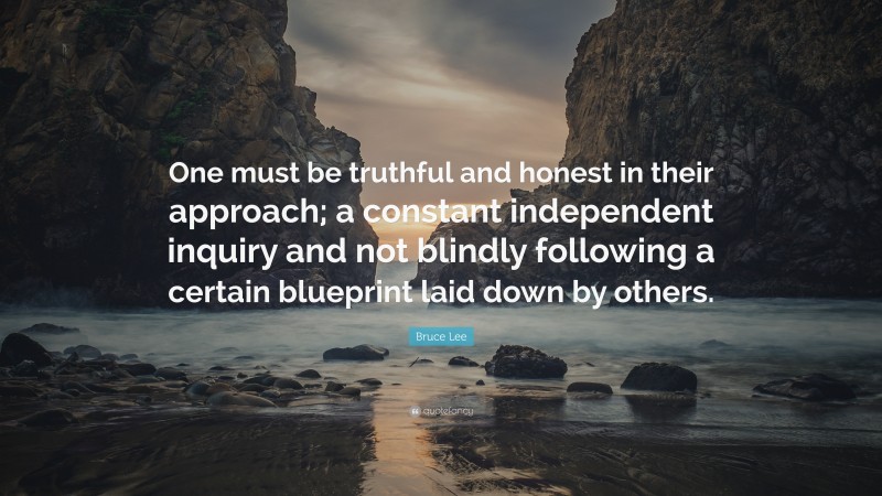 Bruce Lee Quote: “One must be truthful and honest in their approach; a constant independent inquiry and not blindly following a certain blueprint laid down by others.”