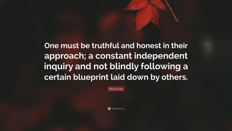 Bruce Lee Quote: “One must be truthful and honest in their approach; a constant independent inquiry and not blindly following a certain blueprint laid down by others.”
