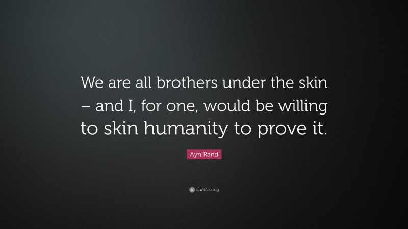 Ayn Rand Quote: “We are all brothers under the skin – and I, for one, would be willing to skin humanity to prove it.”
