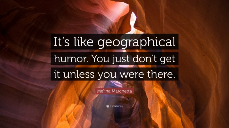 Melina Marchetta Quote: “It’s like geographical humor. You just don’t get it unless you were there.”