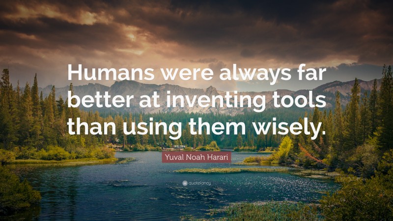Yuval Noah Harari Quote: “Humans were always far better at inventing tools than using them wisely.”