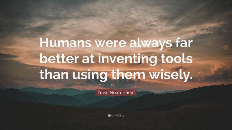 Yuval Noah Harari Quote: “Humans were always far better at inventing tools than using them wisely.”
