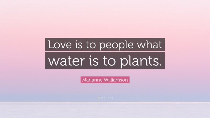 Marianne Williamson Quote: “Love is to people what water is to plants.”