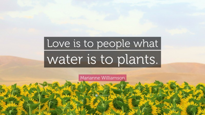 Marianne Williamson Quote: “Love is to people what water is to plants.”