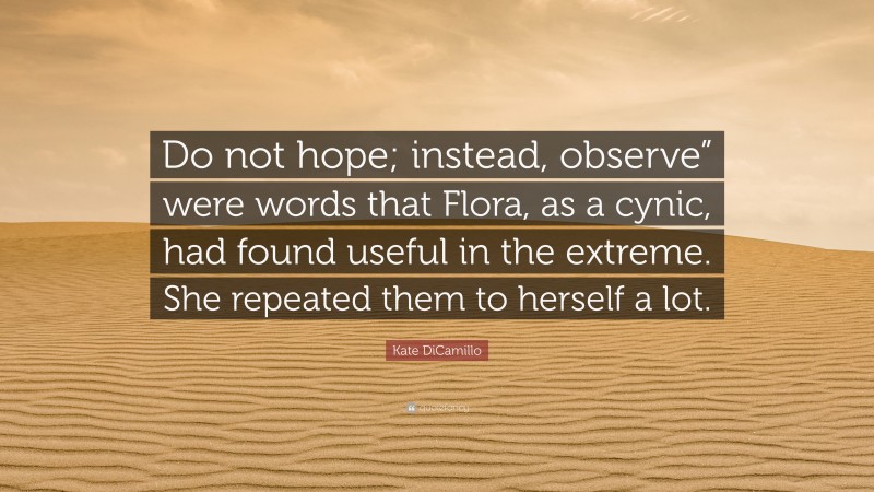 Kate DiCamillo Quote: “Do not hope; instead, observe” were words that Flora, as a cynic, had found useful in the extreme. She repeated them to herself a lot.”