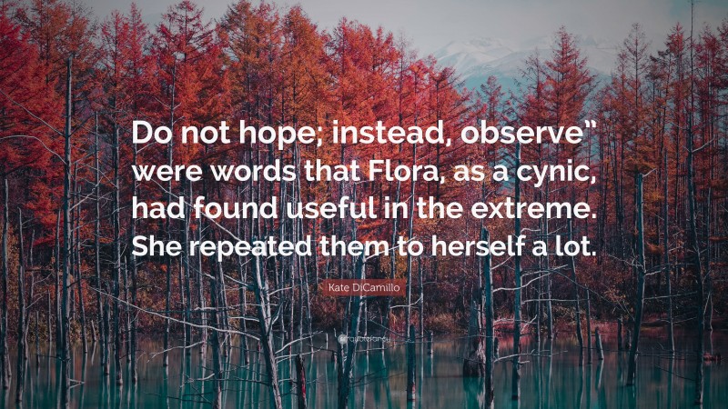 Kate DiCamillo Quote: “Do not hope; instead, observe” were words that Flora, as a cynic, had found useful in the extreme. She repeated them to herself a lot.”