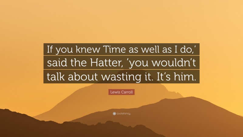 Lewis Carroll Quote: “If you knew Time as well as I do,’ said the Hatter, ’you wouldn’t talk about wasting it. It’s him.”