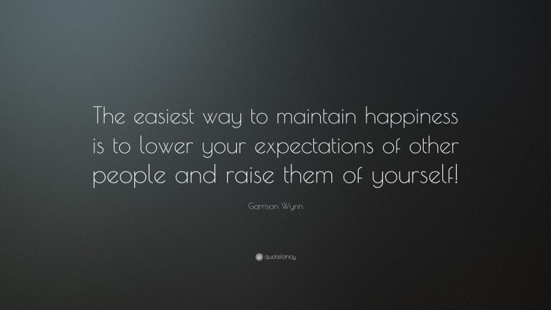 Garrison Wynn Quote: “The easiest way to maintain happiness is to lower your expectations of other people and raise them of yourself!”