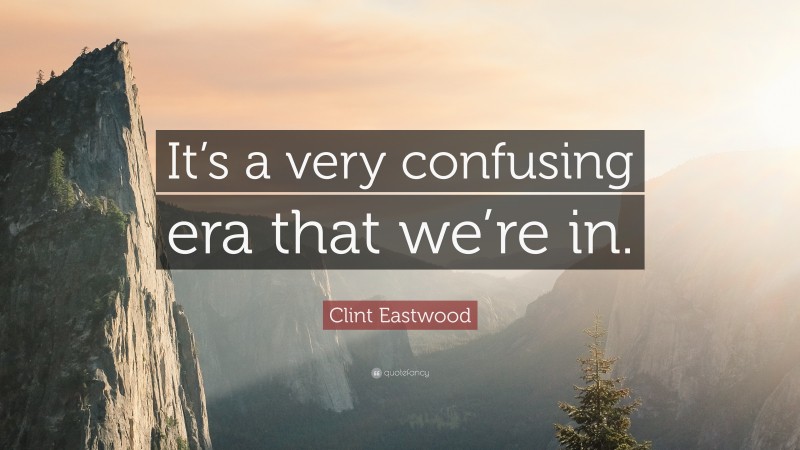 Clint Eastwood Quote: “It’s a very confusing era that we’re in.”