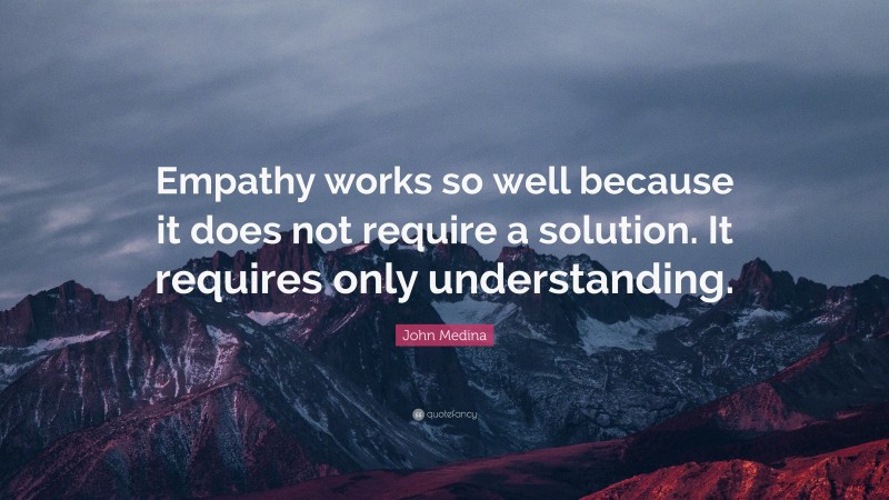 John Medina Quote: “Empathy works so well because it does not require a solution. It requires only understanding.”