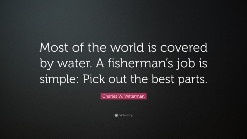 Charles W. Waterman Quote: “Most of the world is covered by water. A fisherman’s job is simple: Pick out the best parts.”