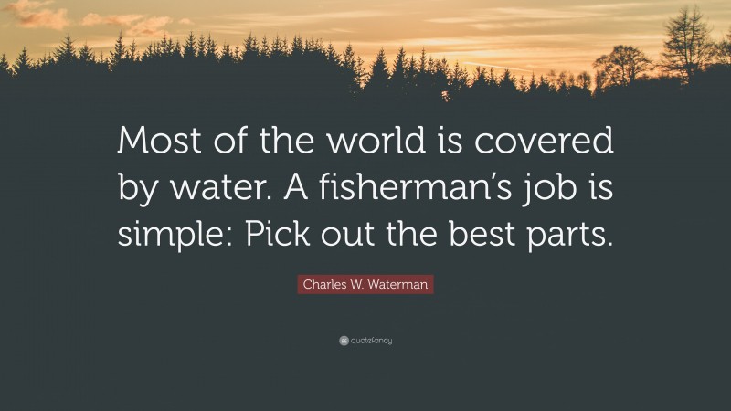 Charles W. Waterman Quote: “Most of the world is covered by water. A fisherman’s job is simple: Pick out the best parts.”