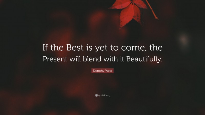 Dorothy West Quote: “If the Best is yet to come, the Present will blend with it Beautifully.”
