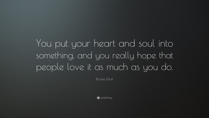 Brooke Elliott Quote: “You put your heart and soul into something, and you really hope that people love it as much as you do.”