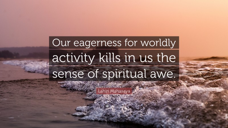 Lahiri Mahasaya Quote: “Our eagerness for worldly activity kills in us the sense of spiritual awe.”