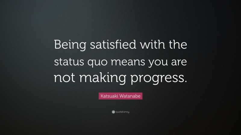 Katsuaki Watanabe Quote: “Being satisfied with the status quo means you are not making progress.”