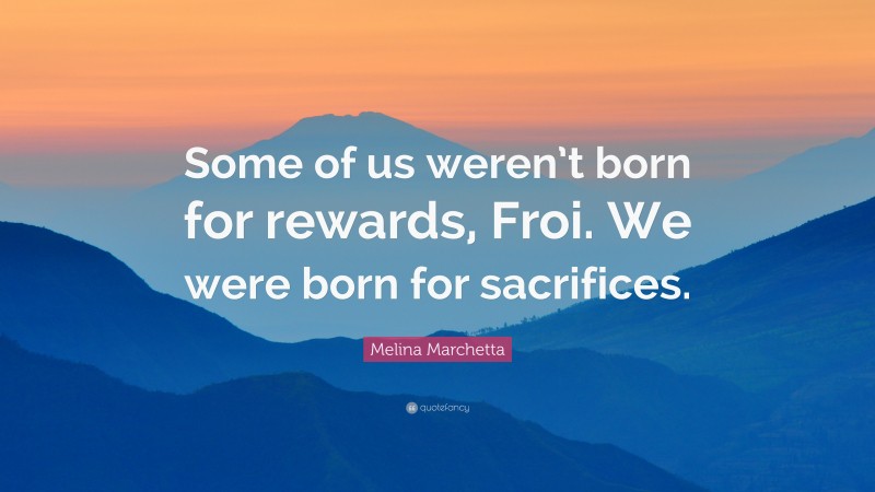 Melina Marchetta Quote: “Some of us weren’t born for rewards, Froi. We were born for sacrifices.”