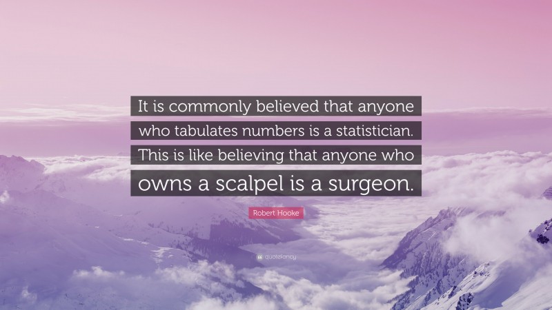 Robert Hooke Quote: “It is commonly believed that anyone who tabulates numbers is a statistician. This is like believing that anyone who owns a scalpel is a surgeon.”