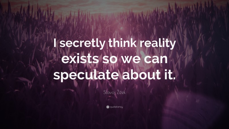 Slavoj Žižek Quote: “I secretly think reality exists so we can speculate about it.”
