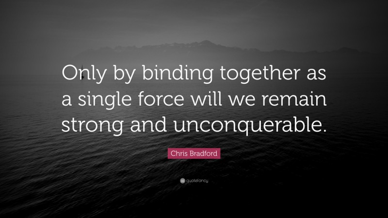 Chris Bradford Quote: “Only by binding together as a single force will we remain strong and unconquerable.”