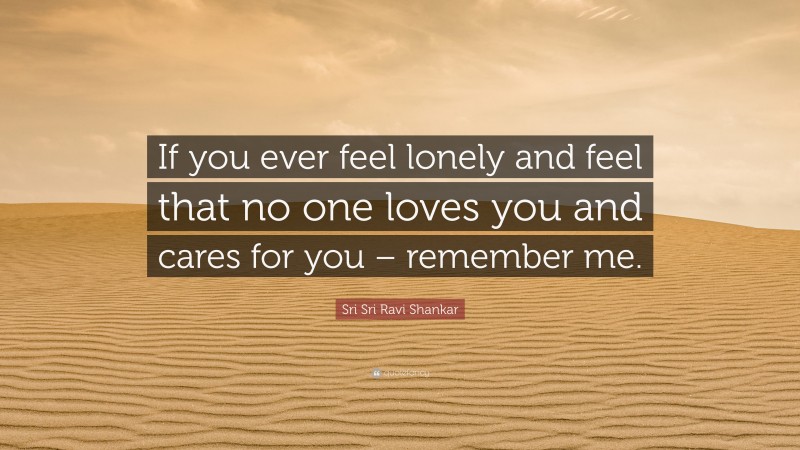 Sri Sri Ravi Shankar Quote: “If you ever feel lonely and feel that no one loves you and cares for you – remember me.”
