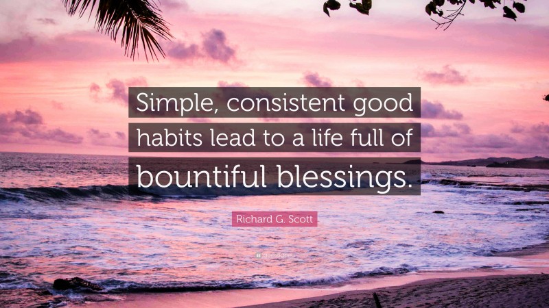 Richard G. Scott Quote: “Simple, consistent good habits lead to a life full of bountiful blessings.”