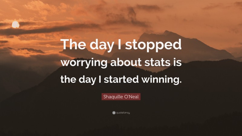 Shaquille O'Neal Quote: “The day I stopped worrying about stats is the day I started winning.”