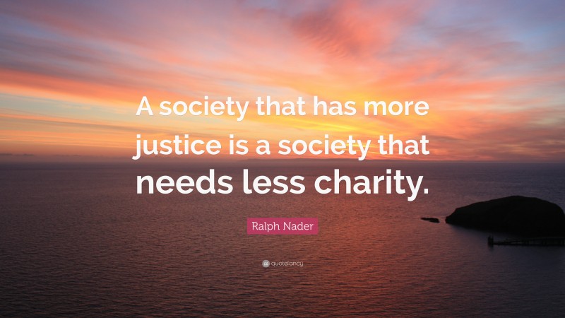 Ralph Nader Quote: “A society that has more justice is a society that needs less charity.”