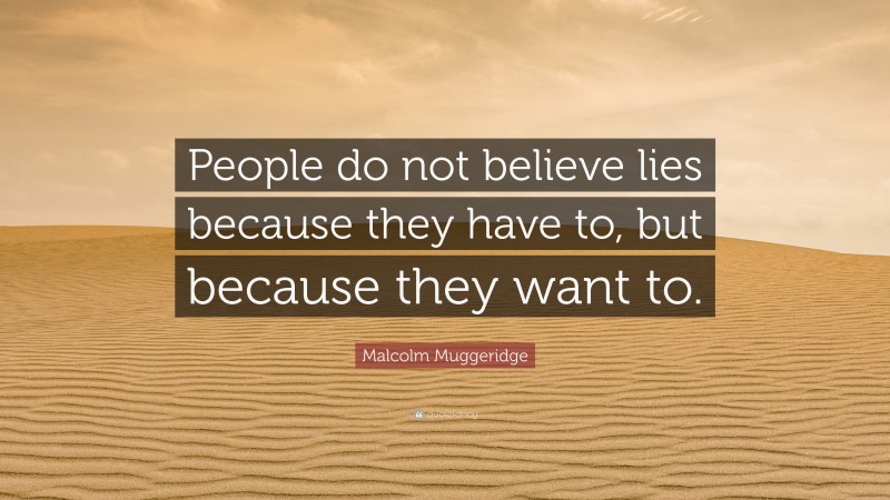 Malcolm Muggeridge Quote: “People do not believe lies because they have to, but because they want to.”